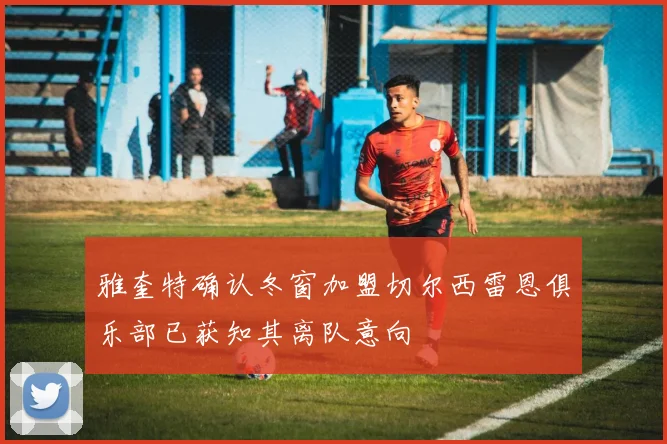 雅奎特确认冬窗加盟切尔西雷恩俱乐部已获知其离队意向