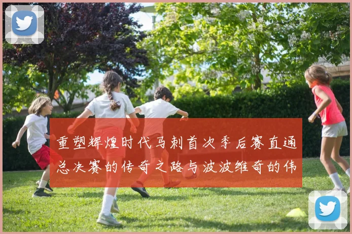 重塑辉煌时代马刺首次季后赛直通总决赛的传奇之路与波波维奇的伟大成就
