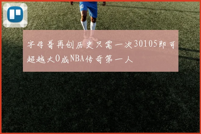 字母哥再创历史只需一次30105即可超越大O成NBA传奇第一人