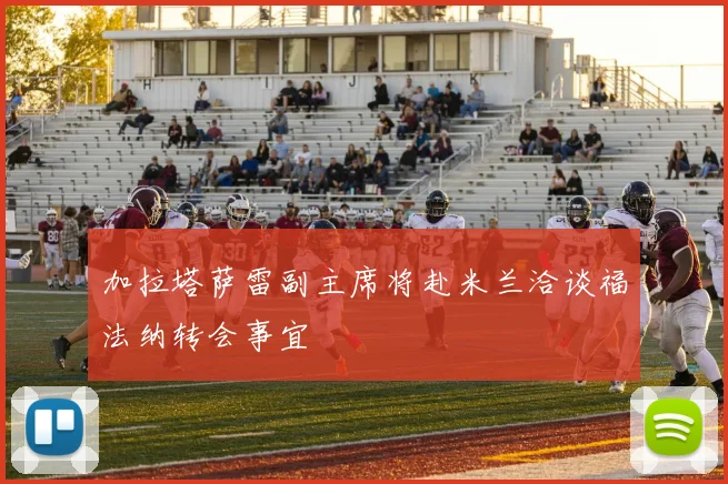 加拉塔萨雷副主席将赴米兰洽谈福法纳转会事宜