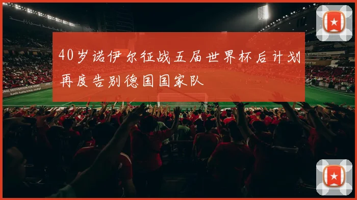 40岁诺伊尔征战五届世界杯后计划再度告别德国国家队