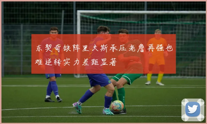 东契奇缺阵里夫斯承压老詹再强也难逆转实力差距显著