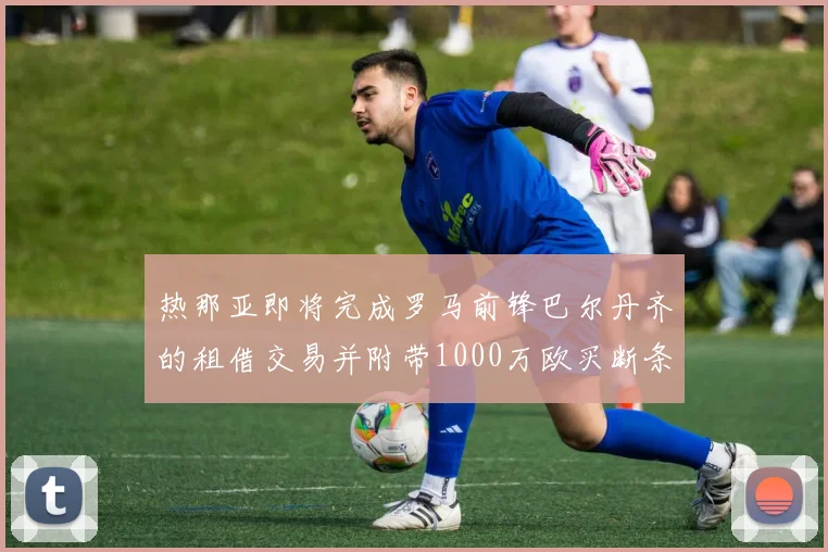 热那亚即将完成罗马前锋巴尔丹齐的租借交易并附带1000万欧买断条款