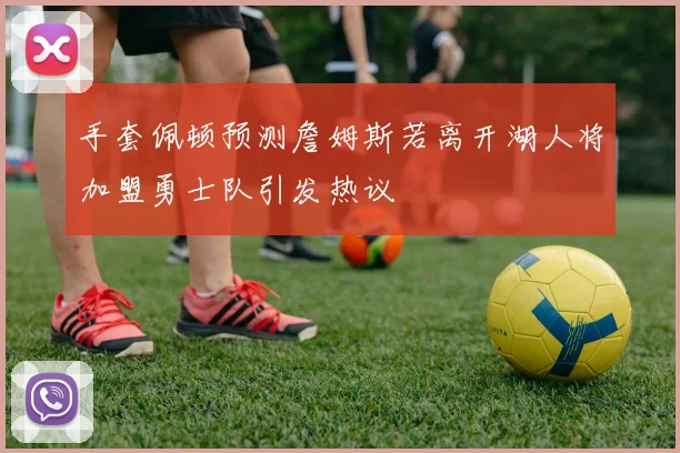 手套佩顿预测詹姆斯若离开湖人将加盟勇士队引发热议