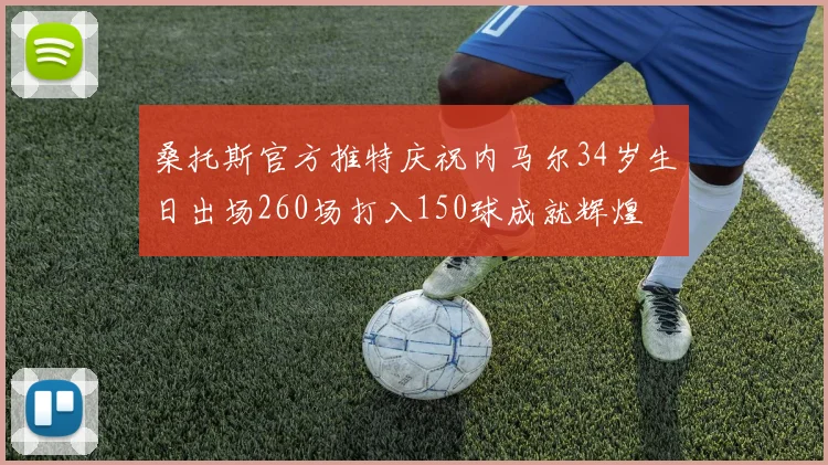 桑托斯官方推特庆祝内马尔34岁生日出场260场打入150球成就辉煌