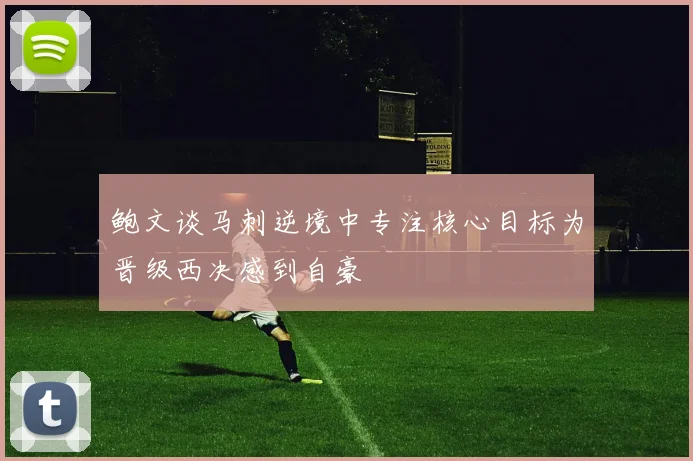 鲍文谈马刺逆境中专注核心目标为晋级西决感到自豪