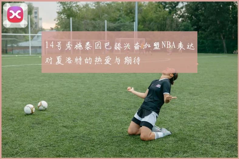 14号秀施泰因巴赫兴奋加盟NBA表达对夏洛特的热爱与期待