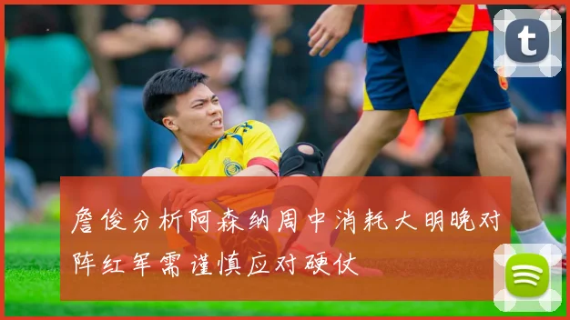 詹俊分析阿森纳周中消耗大明晚对阵红军需谨慎应对硬仗
