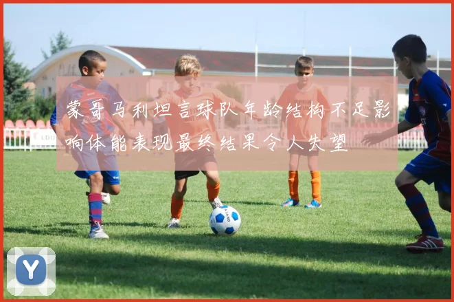 蒙哥马利坦言球队年龄结构不足影响体能表现最终结果令人失望