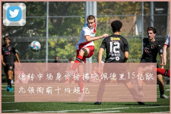 德转中场身价榜揭晓佩德里15亿欧元领衔前十均超亿