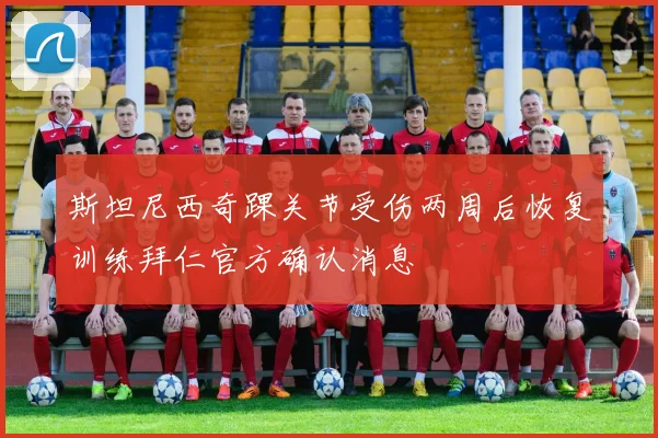斯坦尼西奇踝关节受伤两周后恢复训练拜仁官方确认消息