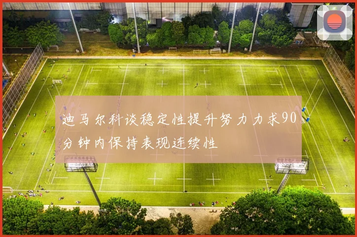迪马尔科谈稳定性提升努力力求90分钟内保持表现连续性