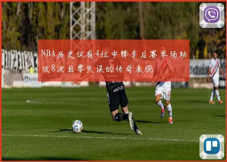 NBA历史仅有4位中锋季后赛单场助攻8次且零失误的传奇表现