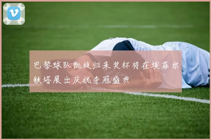 巴黎球队凯旋归来奖杯将在埃菲尔铁塔展出庆祝夺冠盛典
