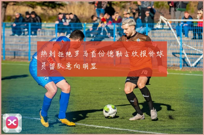 热刺拒绝罗马首份德勒古欣报价球员留队意向明显