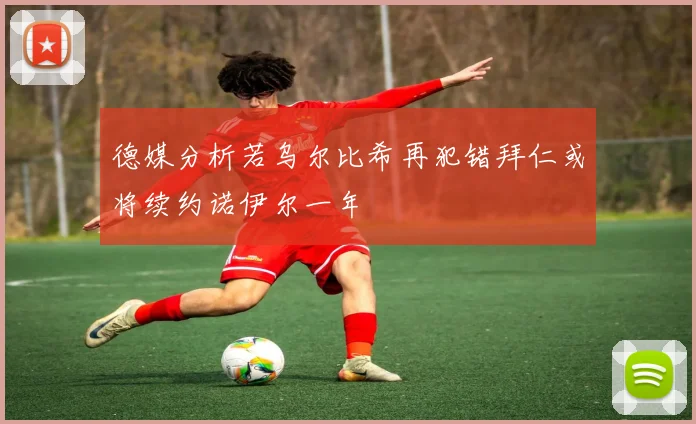德媒分析若乌尔比希再犯错拜仁或将续约诺伊尔一年