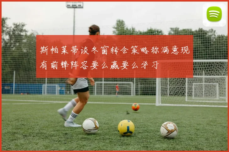 斯帕莱蒂谈冬窗转会策略称满意现有前锋阵容要么赢要么学习