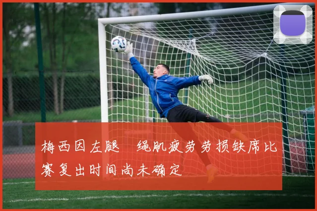 梅西因左腿腘绳肌疲劳劳损缺席比赛复出时间尚未确定