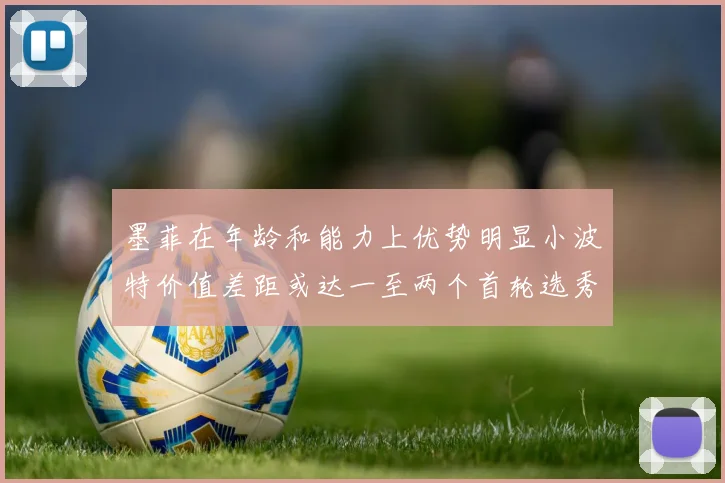 墨菲在年龄和能力上优势明显小波特价值差距或达一至两个首轮选秀权